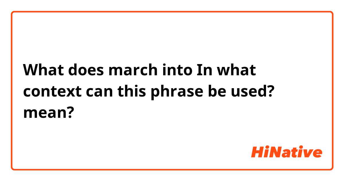 What does march into
In what context can this phrase be used? mean?