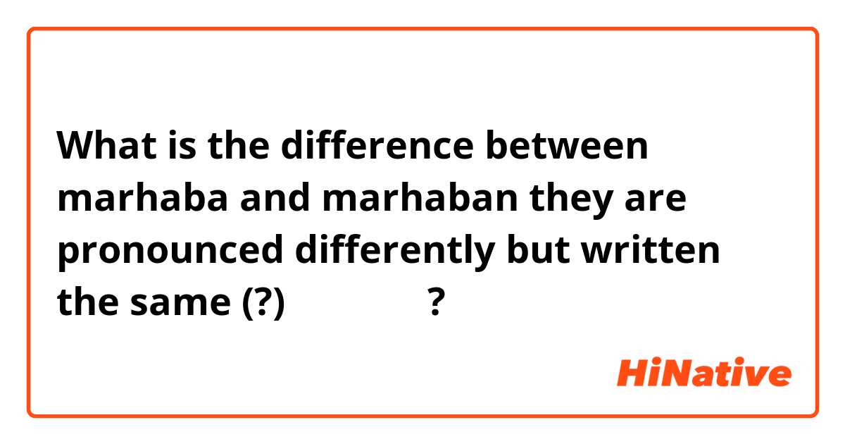 What is the difference between marhaba and marhaban

they are pronounced differently but written the same (?)  مر حبا ?