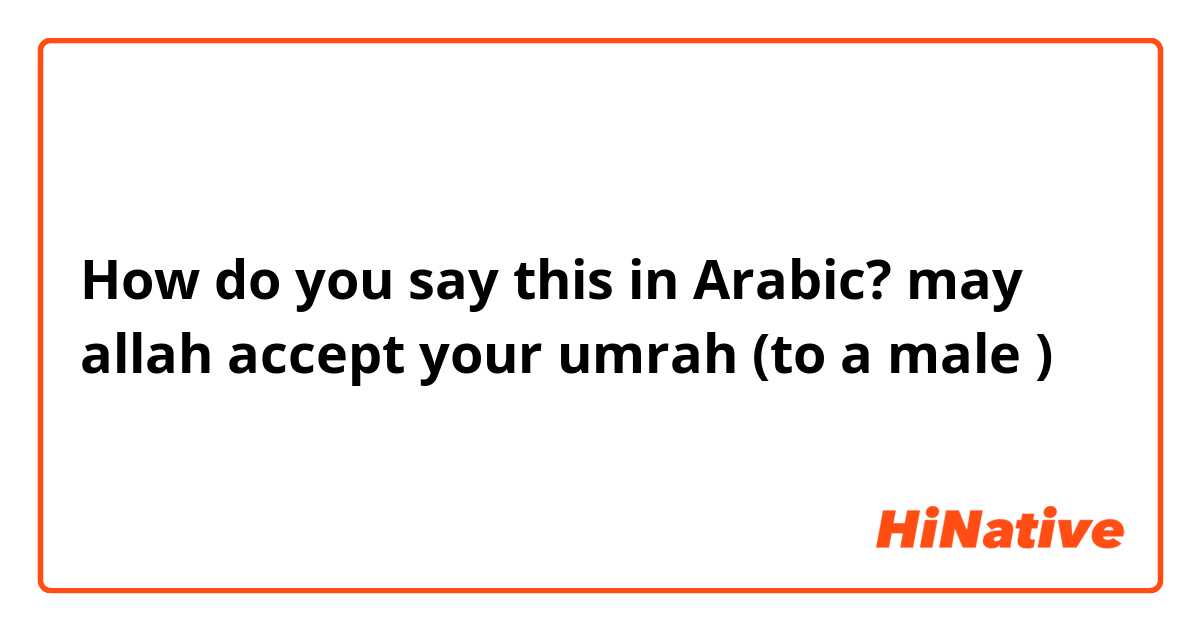 How do you say this in Arabic? may allah accept your umrah (to a male )