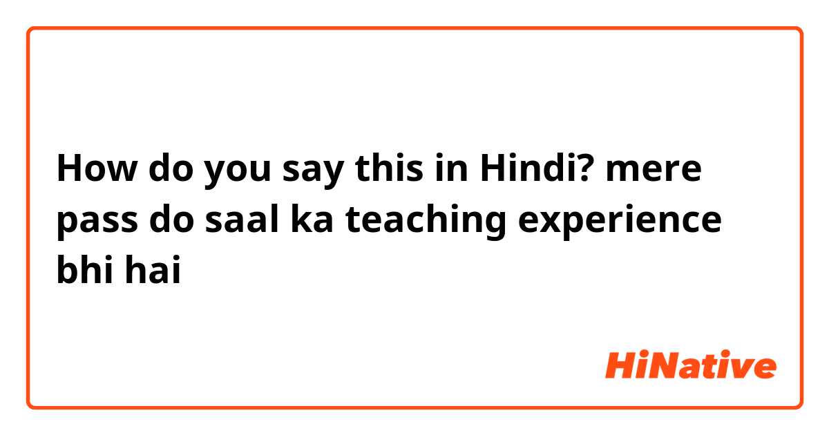 How do you say this in Hindi? mere pass do saal ka teaching experience bhi hai