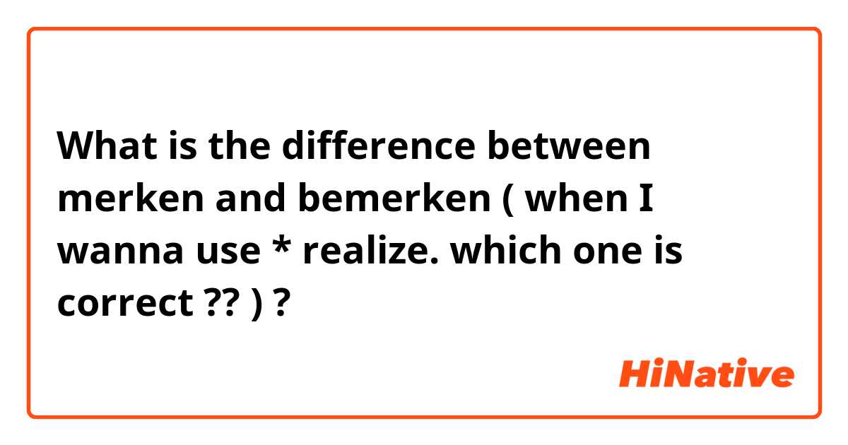 What is the difference between merken  and bemerken ( when I wanna use * realize. which one is correct ?? )  ?