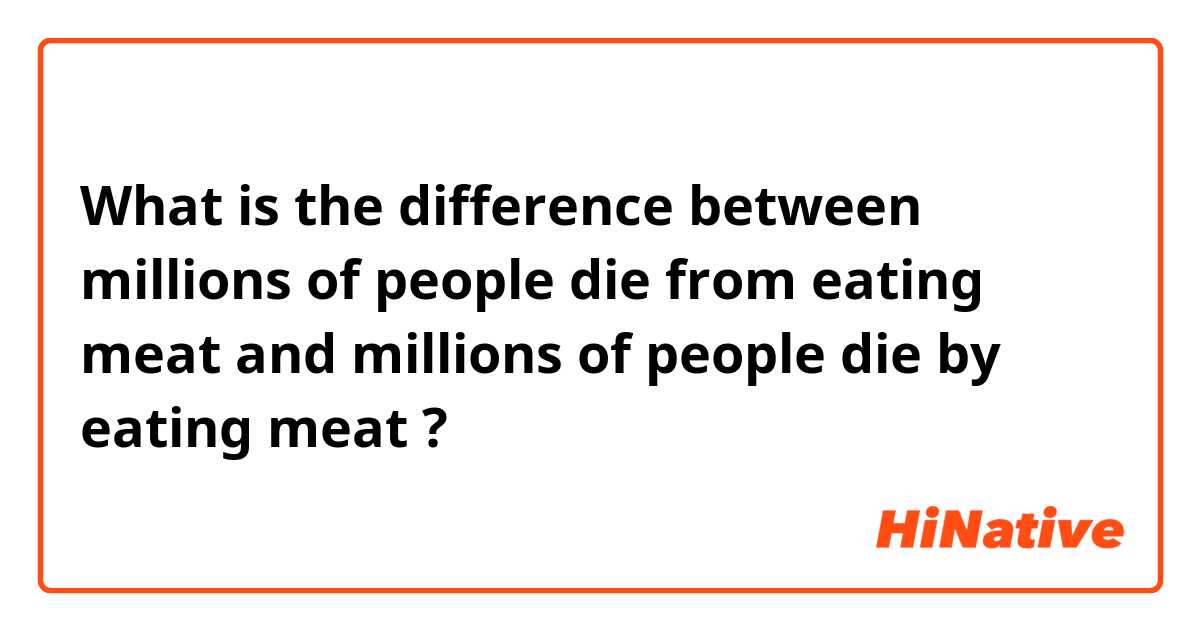 What is the difference between millions of people die from eating meat and millions of people die by eating meat ?