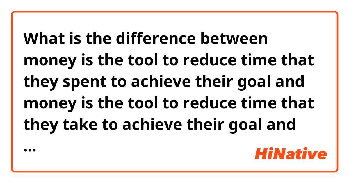 What is the difference between money is the tool to reduce time that they spent to achieve their goal and money is the tool to reduce time that they take to achieve their goal and money is the tool to reduce time that spent on achieving their goal ?