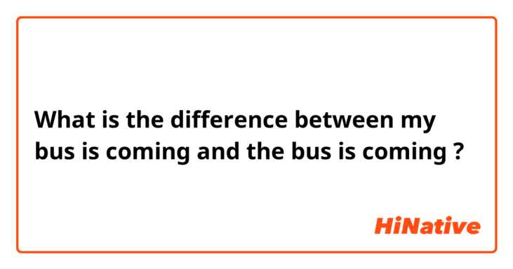 What is the difference between my bus is coming and the bus is coming ?
