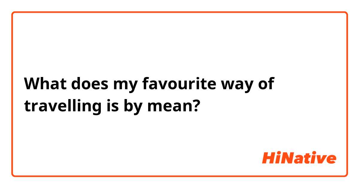 What does my favourite way of travelling is by mean?