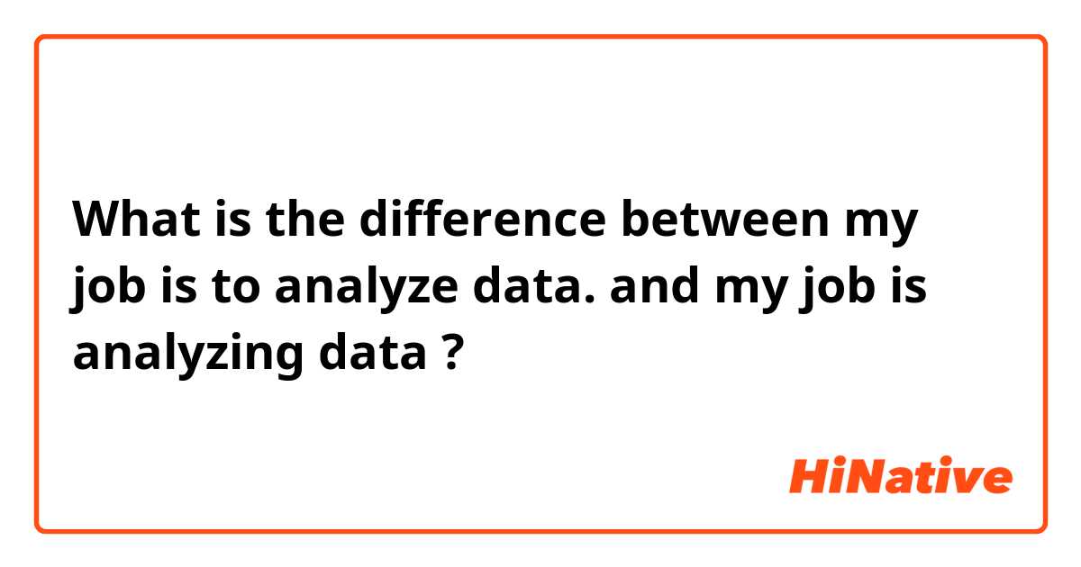 What is the difference between my job is to analyze data. and my job is analyzing data ?