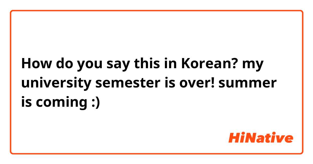How do you say this in Korean? my university semester is over!  summer is coming :) 