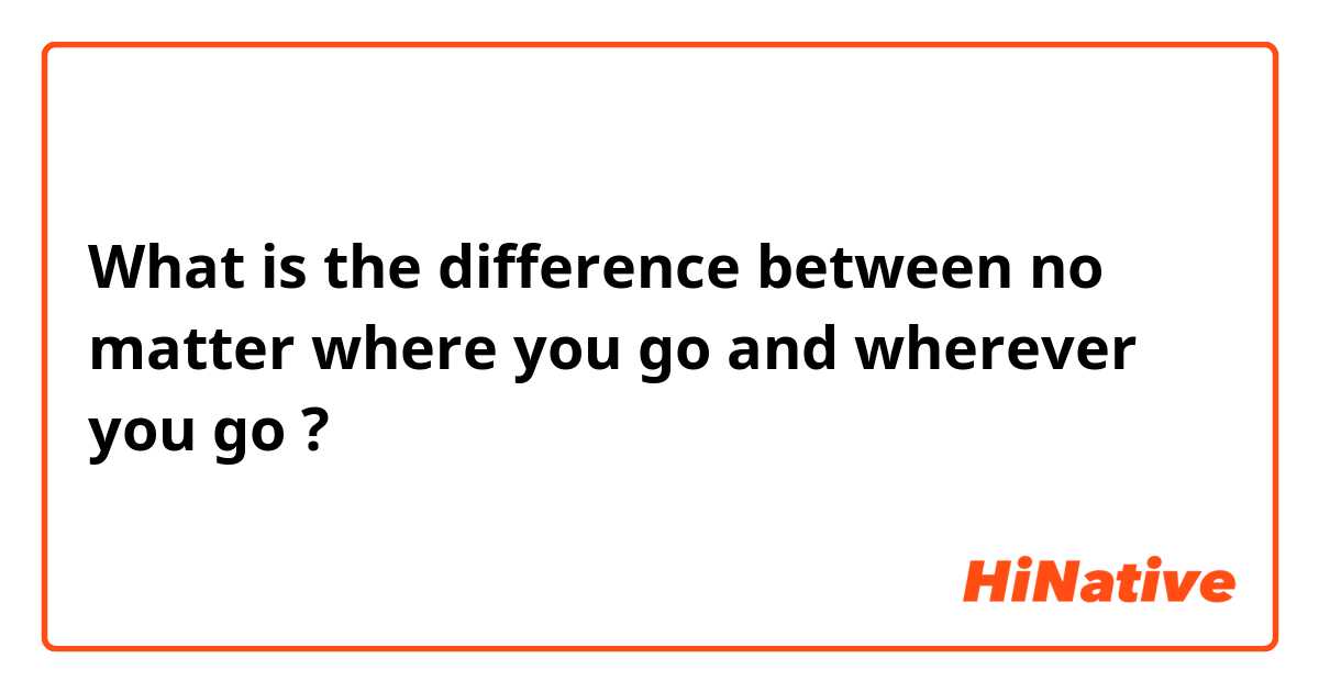 What is the difference between no matter where you go and wherever you go ?