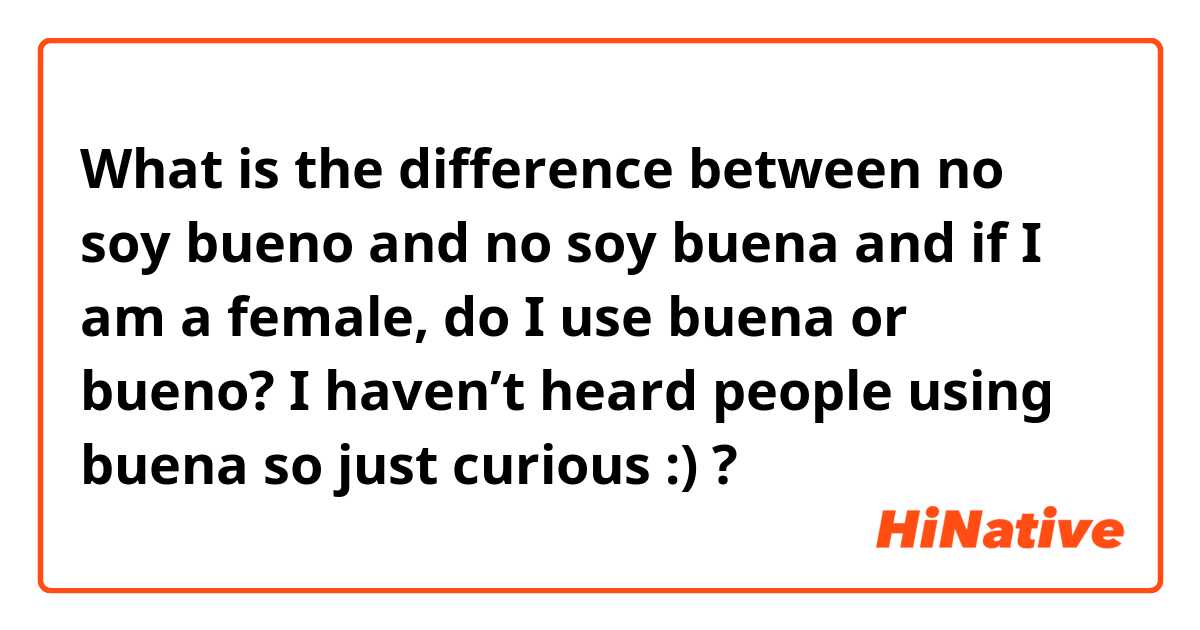 What is the difference between no soy bueno  and no soy buena  and if I am a female, do I use buena or bueno? I haven’t heard people using buena so just curious :)  ?
