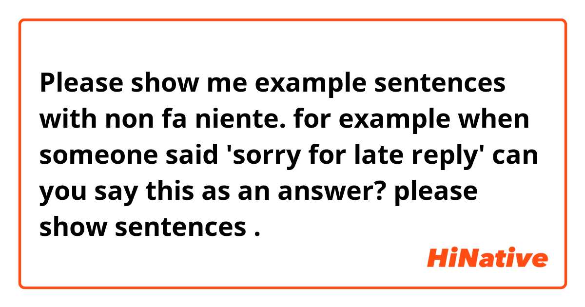 Please show me example sentences with non fa niente.
for example when someone said 'sorry for late reply' can you say this as an answer?
please show  sentences.