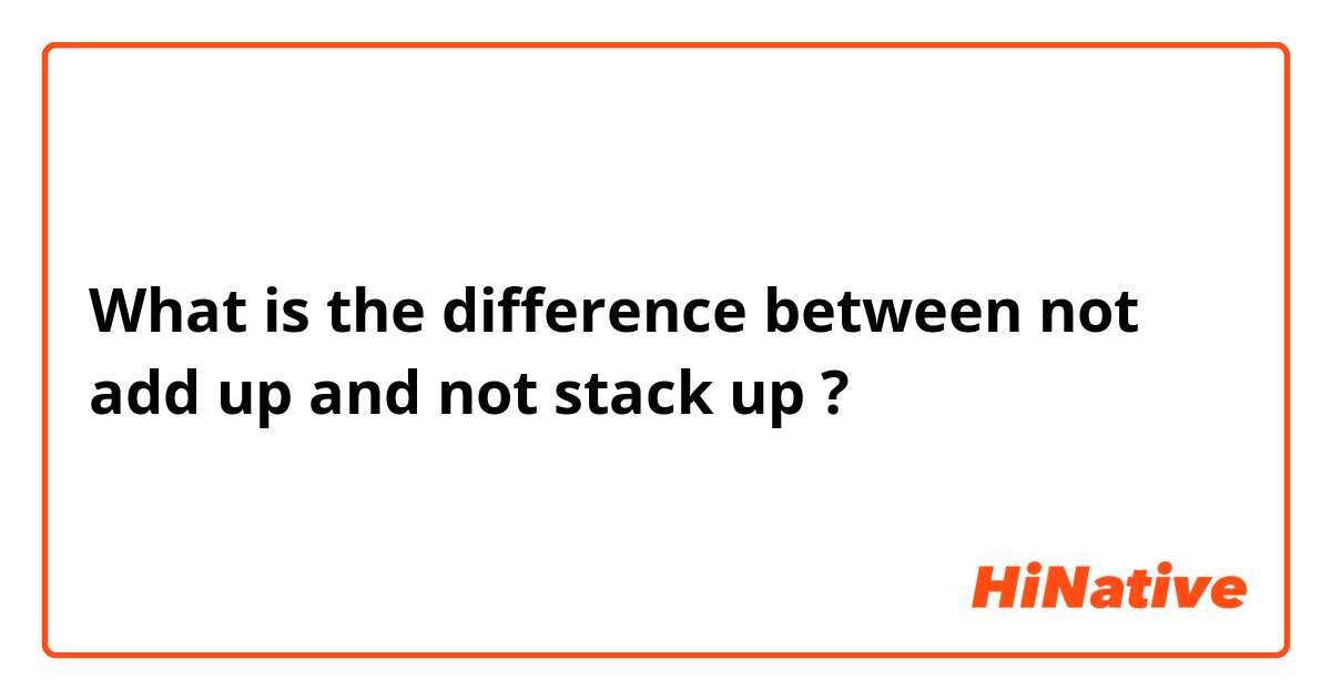 What is the difference between not add up and not stack up ?