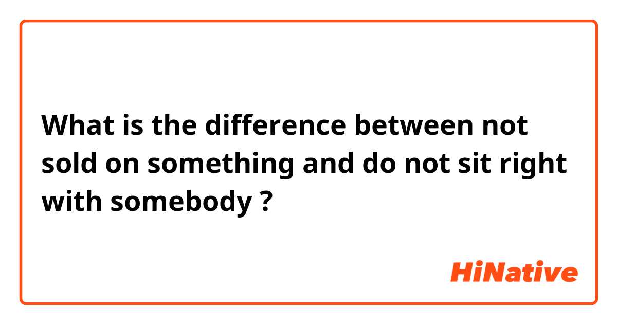What is the difference between not sold on something and do not sit right with somebody ?