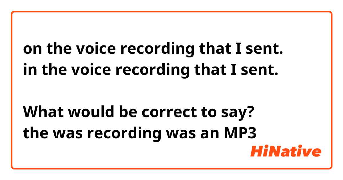 on the voice recording that I sent.
in the voice recording that I sent.

What would be correct to say?
the was recording was an MP3