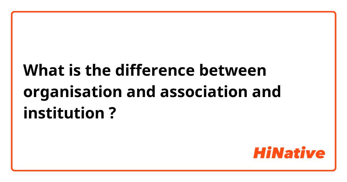 What is the difference between organisation and association and institution ?