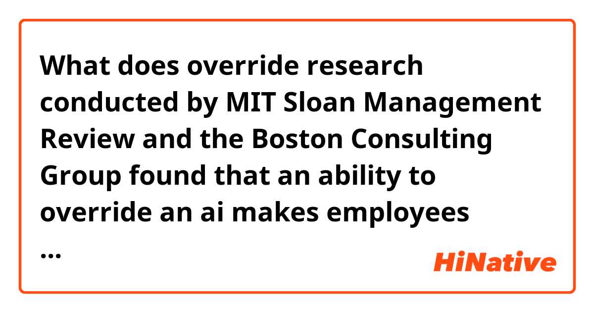 What does override

research conducted by MIT Sloan Management Review and the Boston Consulting Group found that an ability to override an ai makes employees more likely to use it.  mean?