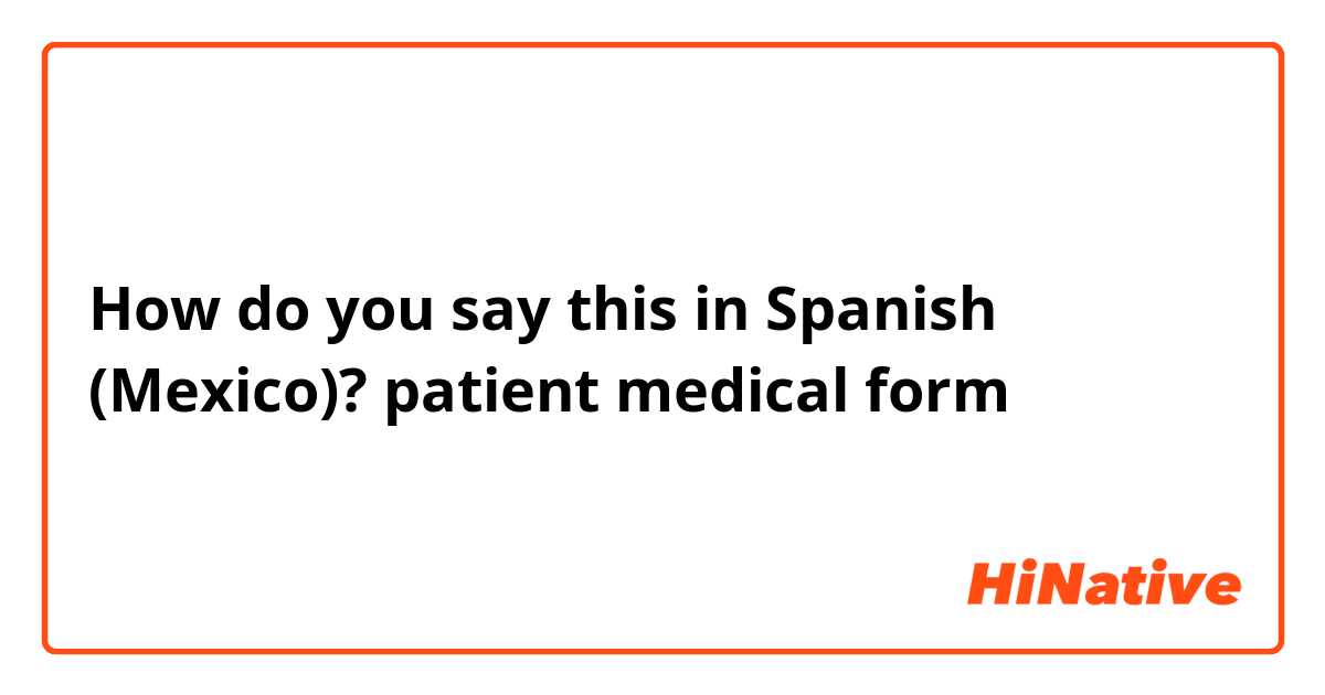 How do you say this in Spanish (Mexico)? patient medical form
