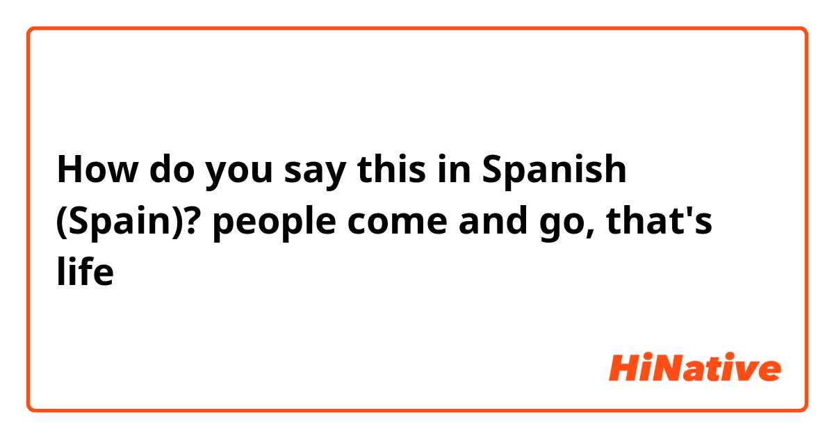 How do you say this in Spanish (Spain)? people come and go, that's life