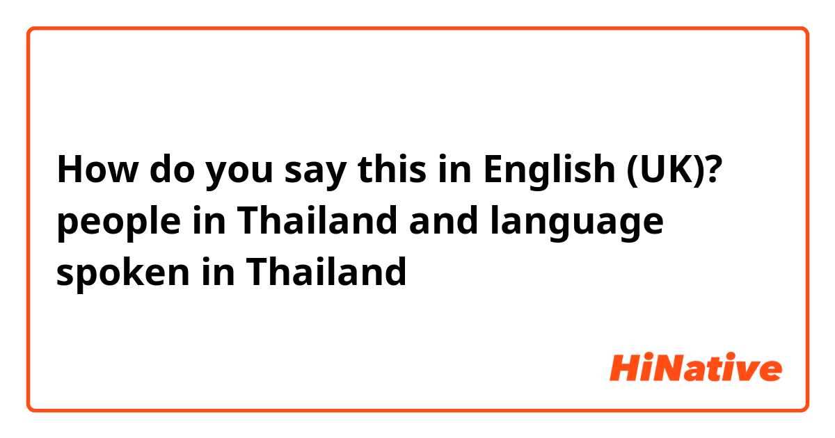 How do you say this in English (UK)? people in Thailand and language spoken in Thailand 