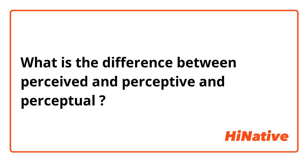 What is the difference between perceived and perceptive and perceptual ?