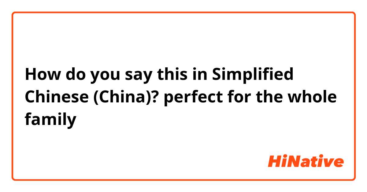 How do you say this in Simplified Chinese (China)? perfect for the whole family 