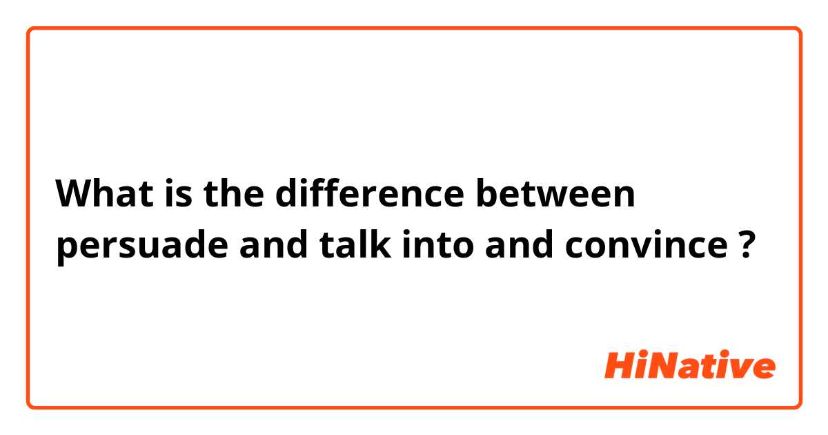 What is the difference between persuade and talk into and convince ?