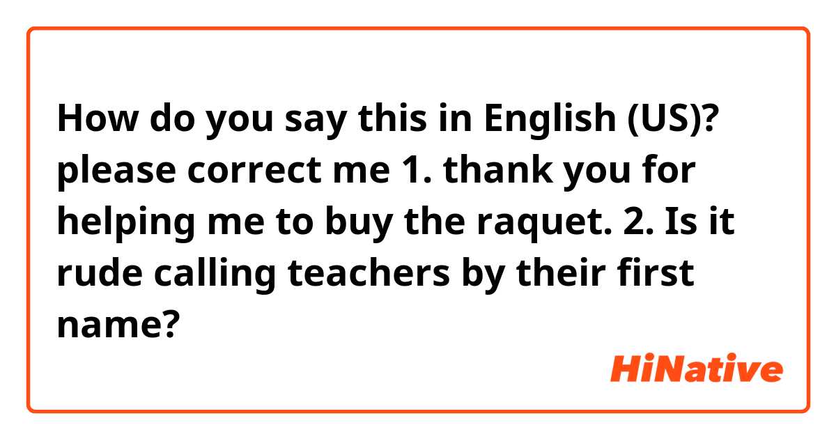 How do you say this in English (US)? please correct me

1. thank you for helping me to buy the raquet.
2. Is it rude calling teachers by their first name?