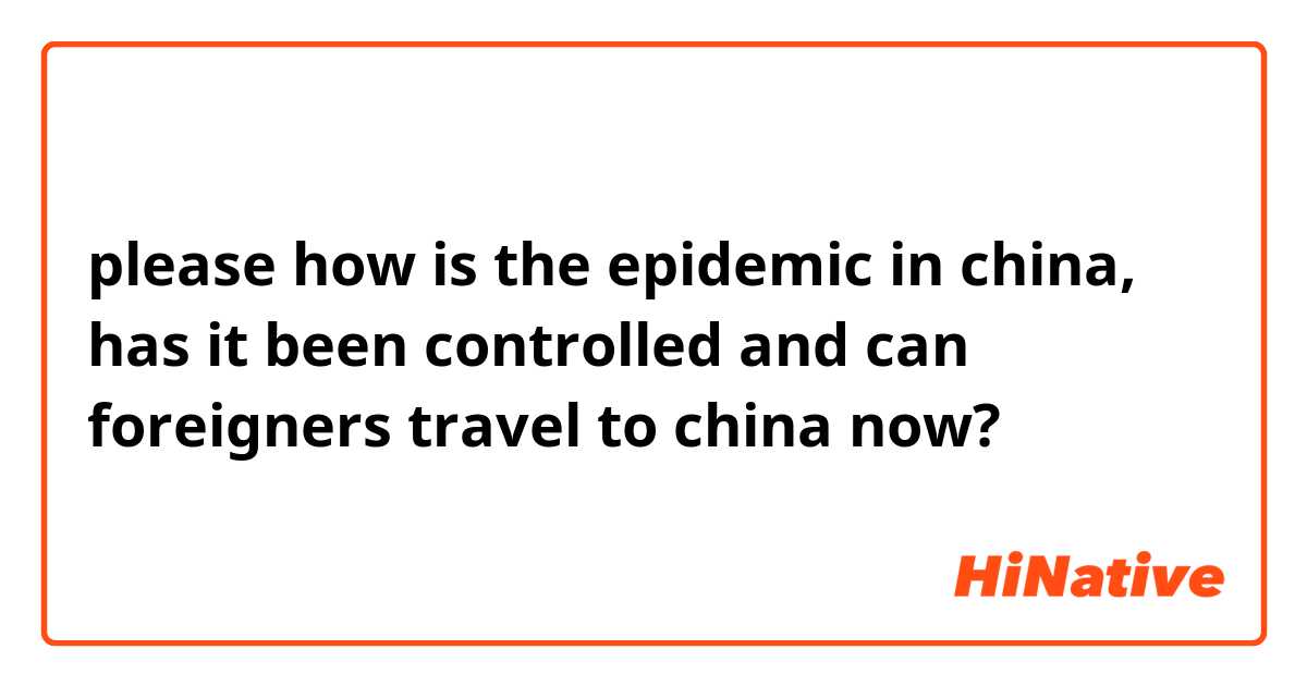 please how is the epidemic in china, has it been controlled and can foreigners travel to china now?