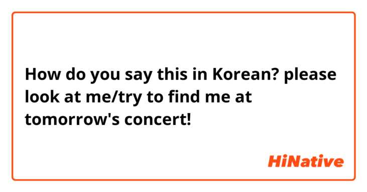 How do you say this in Korean? please look at me/try to find me at tomorrow's concert!