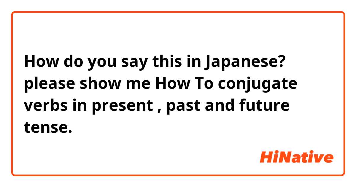 How do you say this in Japanese? please show me How To conjugate verbs in present , past and future tense.