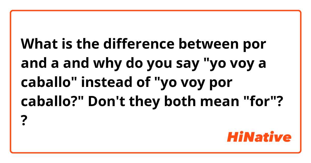 What is the difference between por and a and why do you say "yo voy a caballo" instead of "yo voy por caballo?" Don't they both mean "for"? ?