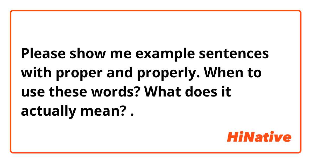 Please show me example sentences with proper and properly. When to use these words? What does it actually mean? .