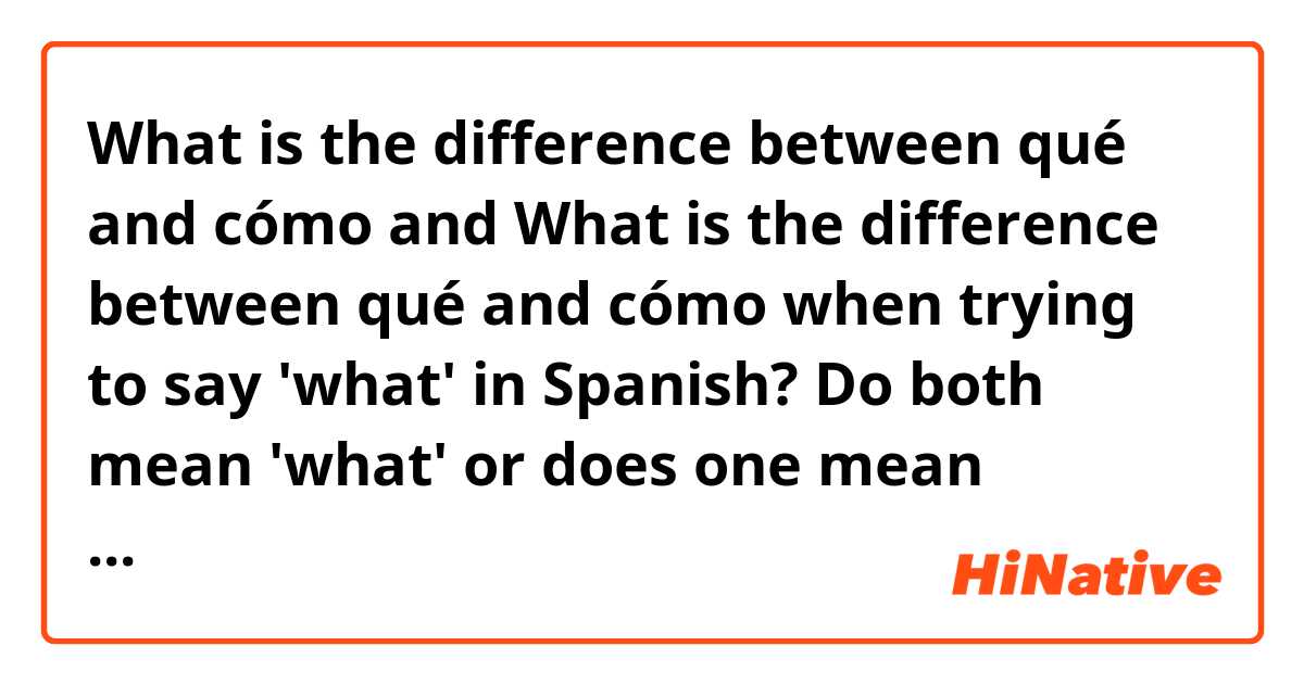 What is the difference between qué and cómo  and What is the difference between qué and cómo when trying to say 'what' in Spanish? Do both mean 'what' or does one mean something different? ?