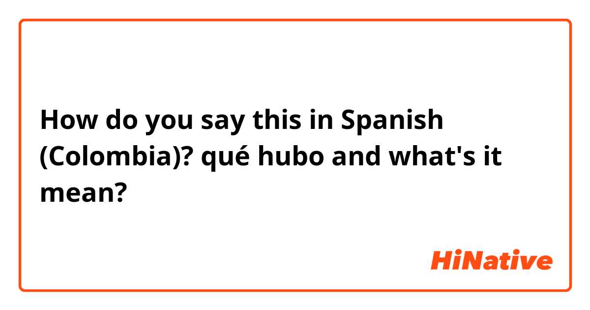 How do you say this in Spanish (Colombia)? qué hubo and what's it mean?