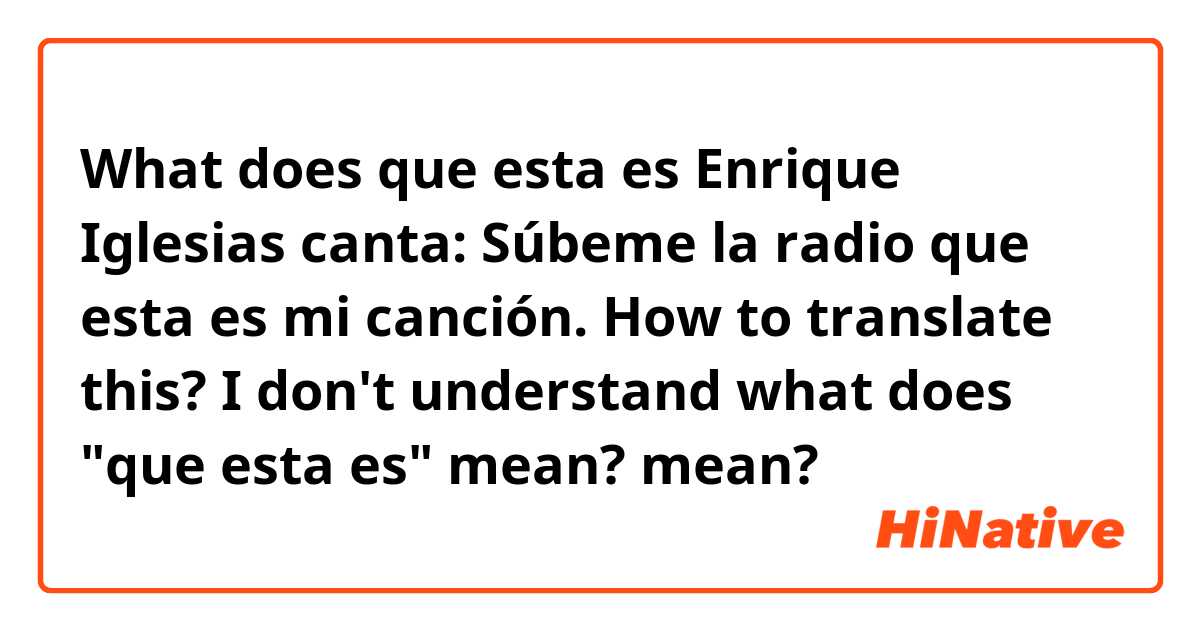 fiktiv forbruger Rendition What is the meaning of "que esta es Enrique Iglesias canta: Súbeme la radio  que esta es mi canción. How to translate this? I don't understand what does  "que esta es" mean?"? -