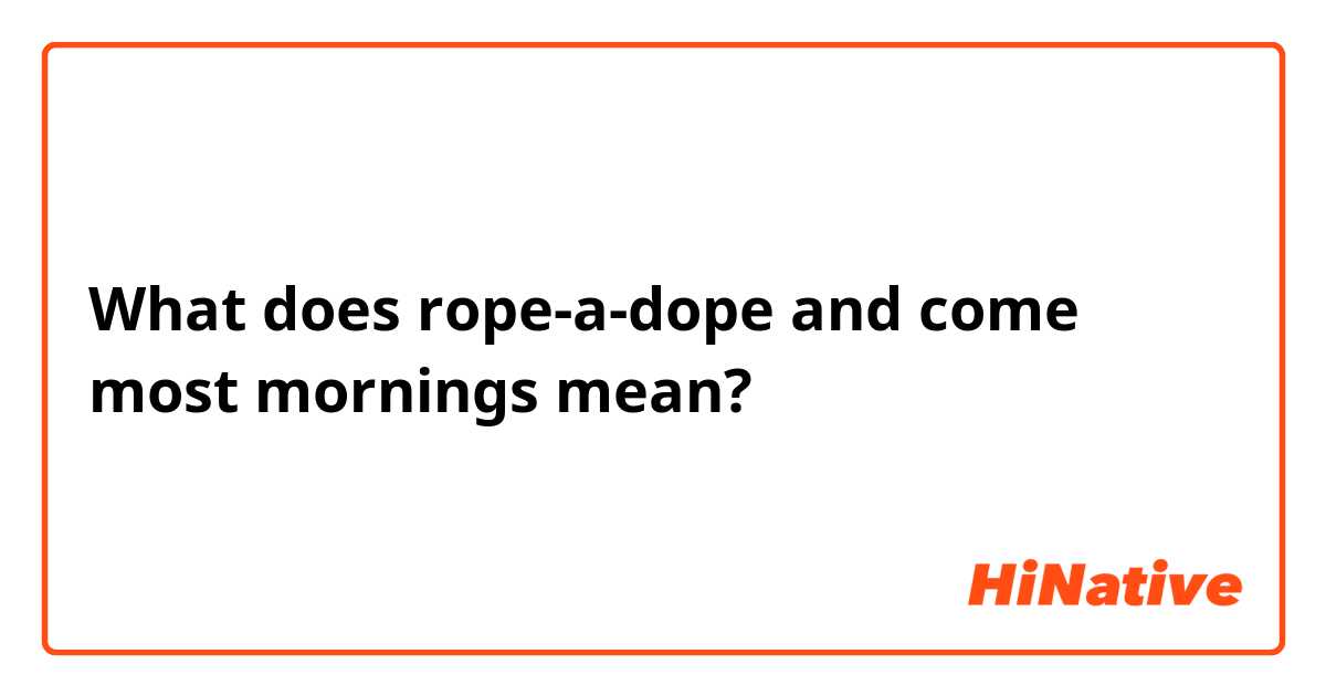 What does rope-a-dope and come most mornings mean?