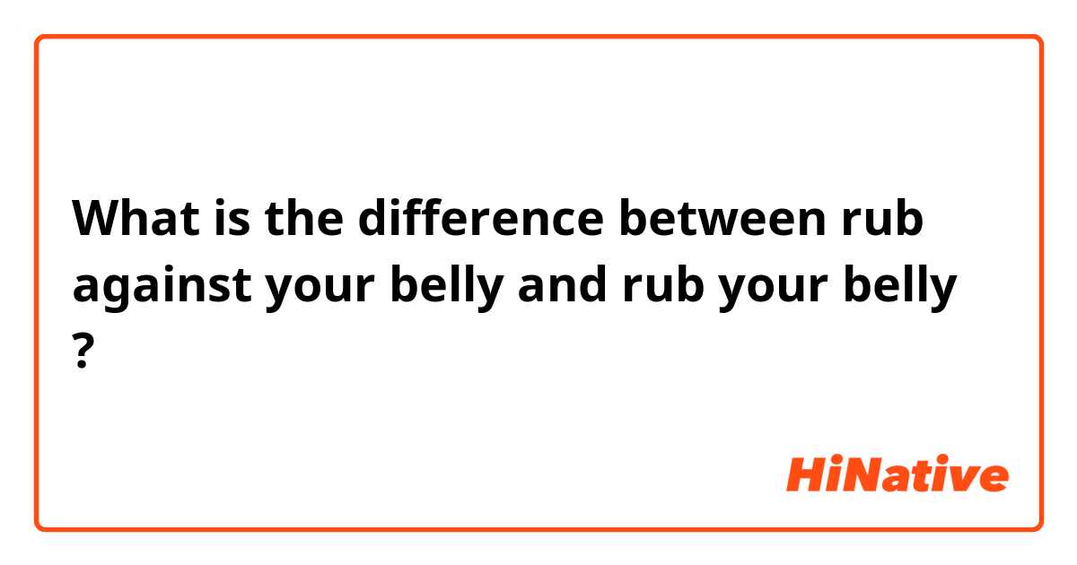 What is the difference between rub against your belly and rub your belly ?