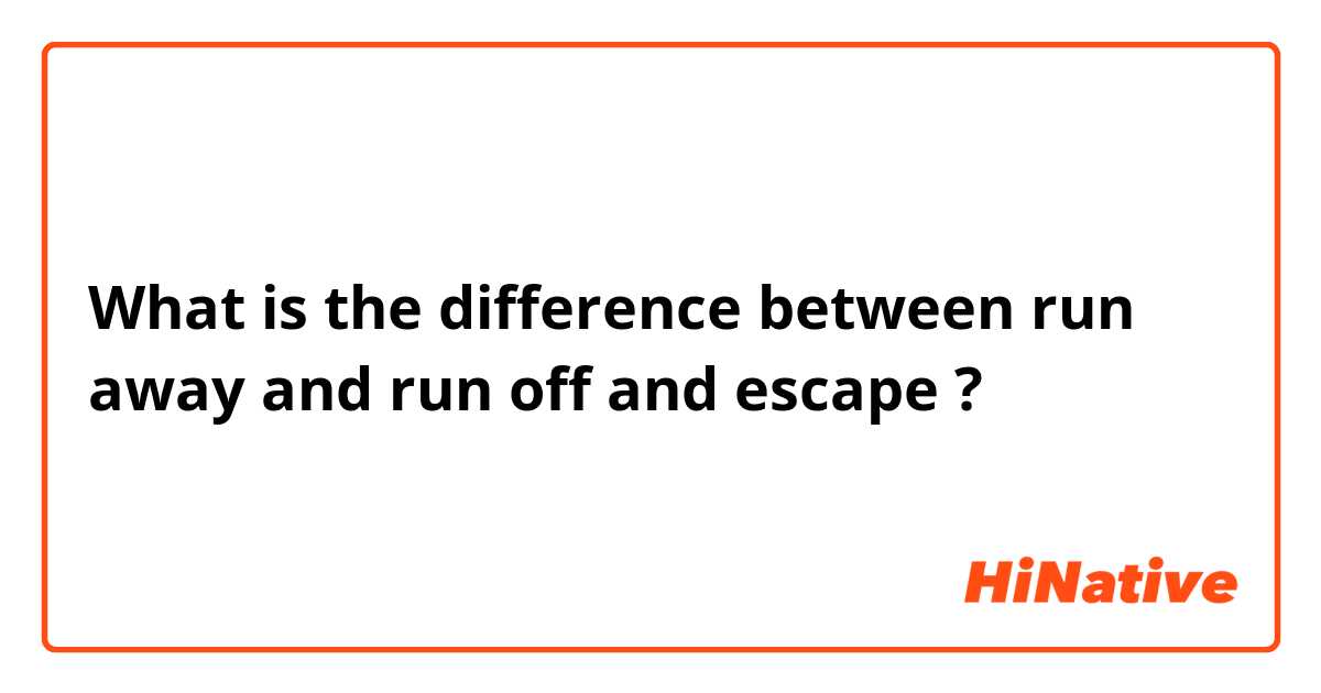 What is the difference between run away and run off and escape ?