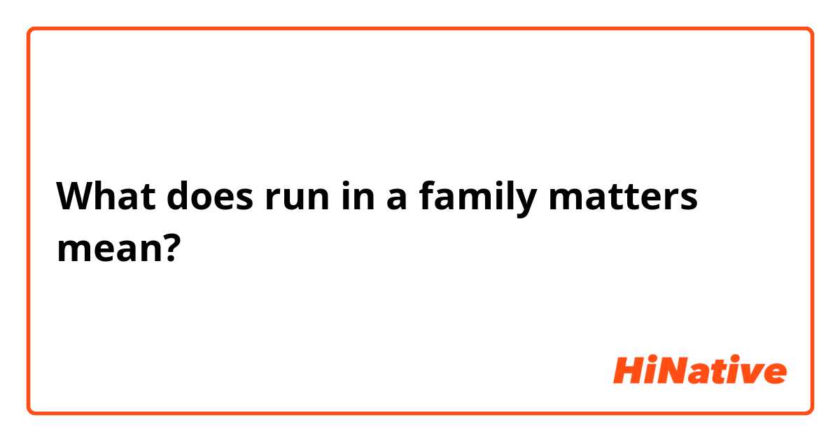 What does run in a family matters mean?