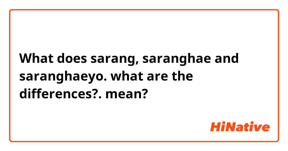 What does sarang, saranghae and saranghaeyo. what are the differences?. mean?