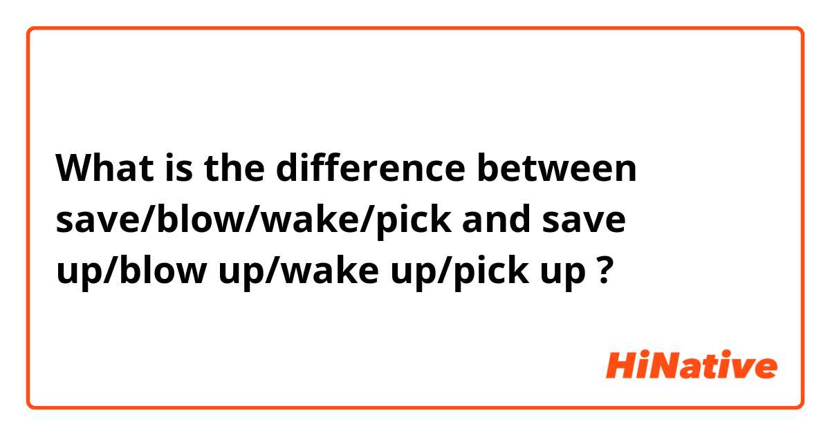 What is the difference between save/blow/wake/pick and save up/blow up/wake up/pick up ?