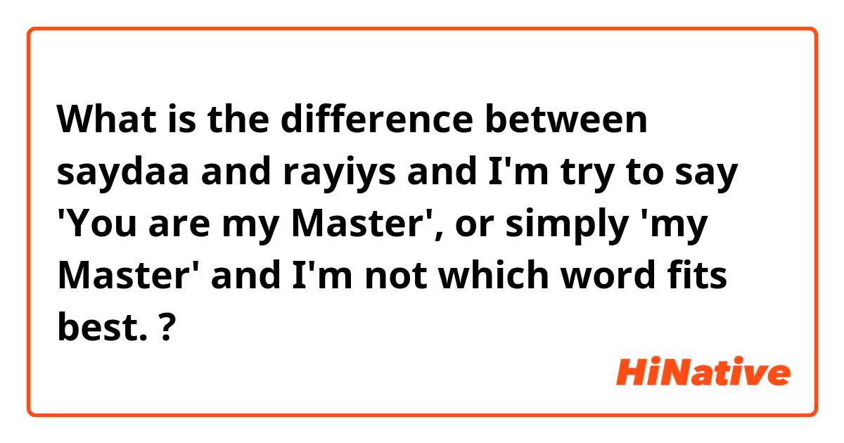 What is the difference between saydaa and rayiys  and I'm try to say 'You are my Master', or simply 'my Master' and I'm not which word fits best.  ?