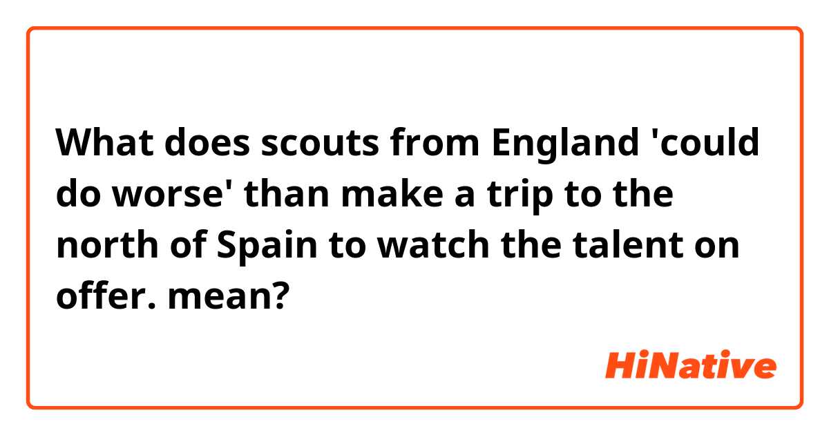 What does scouts from England 'could do worse' than make a trip to the north of Spain to watch the talent on offer.  mean?