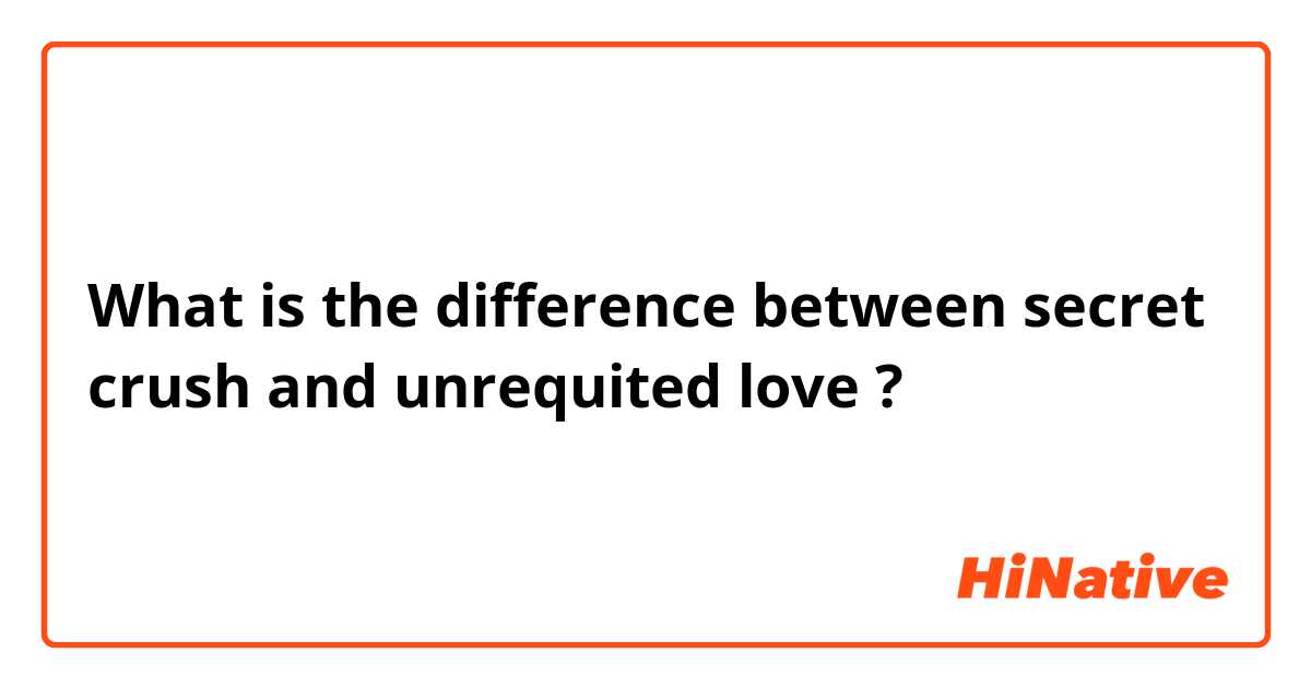What is the difference between secret crush and unrequited love ?