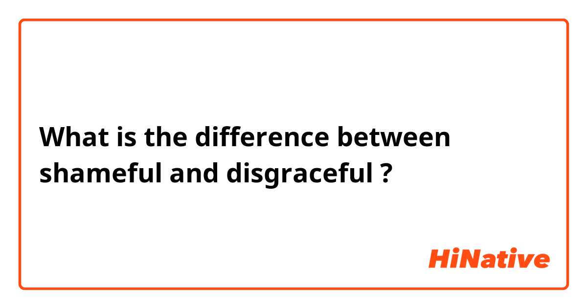 What is the difference between shameful and disgraceful ?