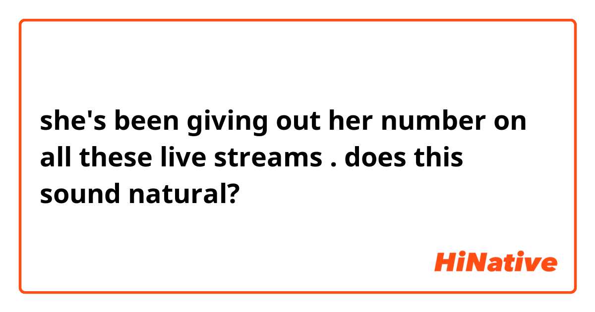 she's been giving out her number on all these live streams .

does this sound natural?



