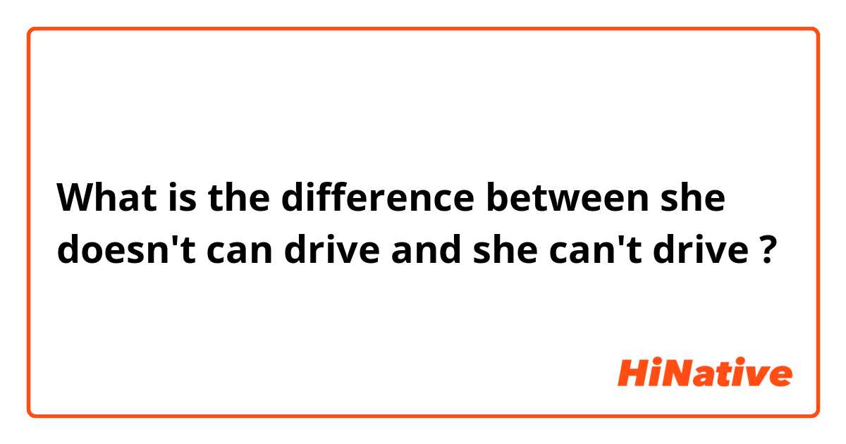 What is the difference between she doesn't can drive  and she can't drive  ?
