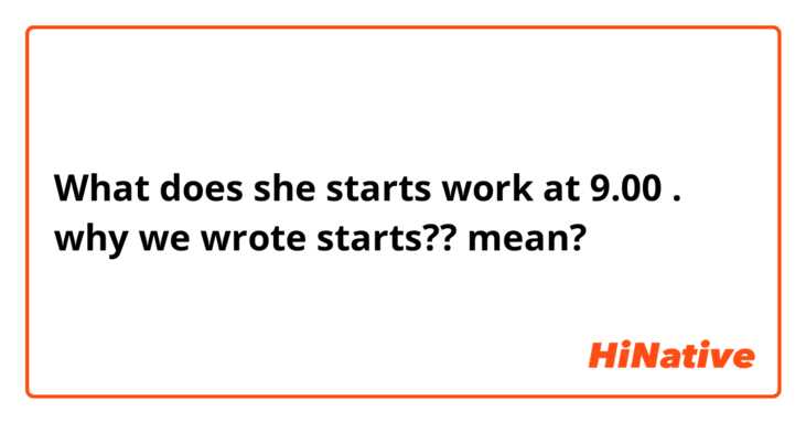 What does she starts work at 9.00 . why we wrote starts?? mean?