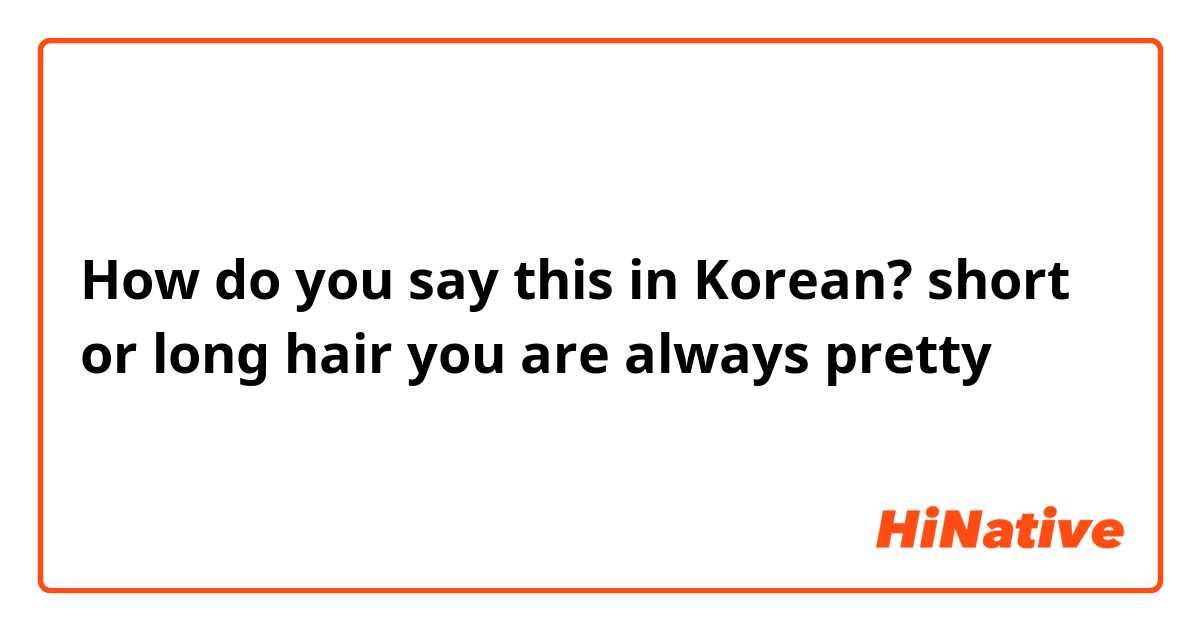 How do you say this in Korean? short or long hair you are always pretty 