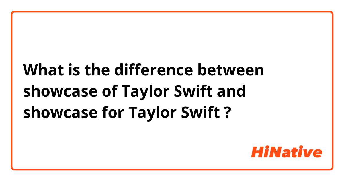 What is the difference between showcase of Taylor Swift and showcase for Taylor Swift ?