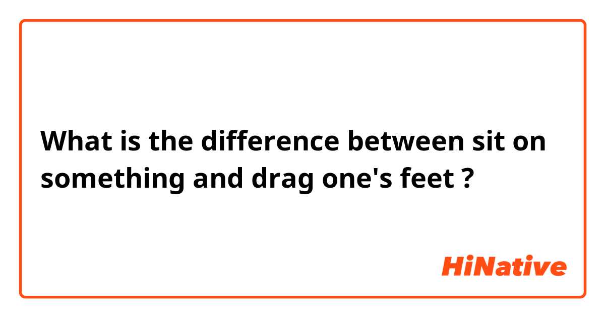 What is the difference between sit on something and drag one's feet ?